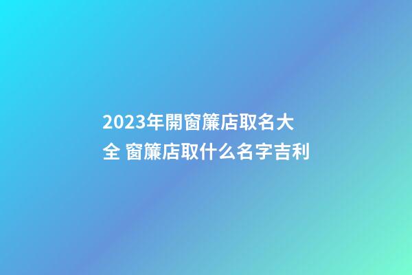 2023年開窗簾店取名大全 窗簾店取什么名字吉利-第1張-店鋪起名-玄機派